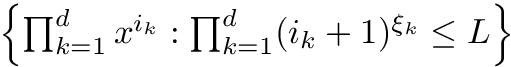 $ \left\{ \prod_{k=1}^d x^{i_k} : \prod_{k=1}^d (i_k + 1)^{\xi_k} \leq L \right\} $