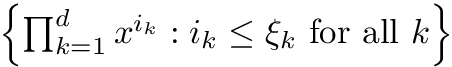 $ \left\{ \prod_{k=1}^d x^{i_k} : i_k \leq \xi_k \mbox{ for all } k \right\} $