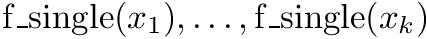 $ {\rm f\_single}(x_1),\ldots, {\rm f\_single}(x_k) $